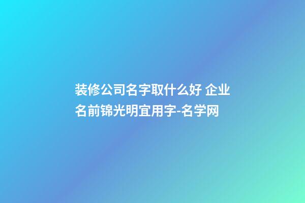 装修公司名字取什么好 企业名前锦光明宜用字-名学网-第1张-公司起名-玄机派